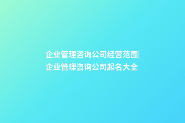 企业管理咨询公司经营范围|企业管理咨询公司起名大全-第1张-公司起名-玄机派